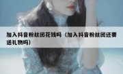 加入抖音粉丝团花钱吗（加入抖音粉丝团还要送礼物吗）