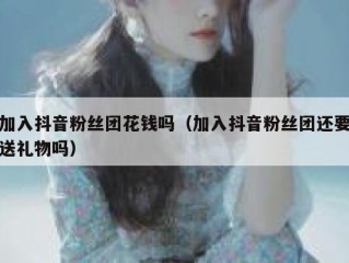 加入抖音粉丝团花钱吗（加入抖音粉丝团还要送礼物吗）