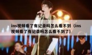 ins视频看了有记录吗怎么看不到（ins视频看了有记录吗怎么看不到了）
