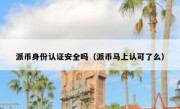 派币身份认证安全吗（派币马上认可了么）
