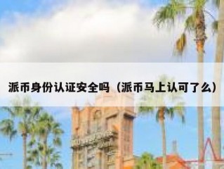 派币身份认证安全吗（派币马上认可了么）
