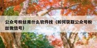 公众号粉丝用什么软件找（如何获取公众号粉丝微信号）