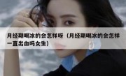 月经期喝冰的会怎样呀（月经期喝冰的会怎样一直出血吗女生）