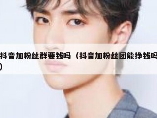 抖音加粉丝群要钱吗（抖音加粉丝团能挣钱吗）