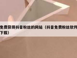 免费获得抖音粉丝的网站（抖音免费粉丝软件下载）
