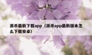 派币最新下载app（派币app最新版本怎么下载安卓）