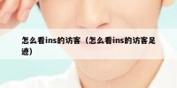 怎么看ins的访客（怎么看ins的访客足迹）