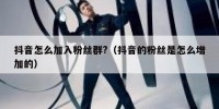 抖音怎么加入粉丝群?（抖音的粉丝是怎么增加的）