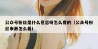 公众号粉丝是什么意思呀怎么看的（公众号粉丝来源怎么看）