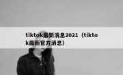 tiktok最新消息2021（tiktok最新官方消息）