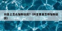 抖音上怎么加粉丝团?（抖音里面怎样加粉丝团）