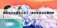 派币为什么登不上去了（派币登录这么费劲呢）