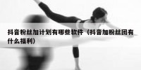 抖音粉丝加计划有哪些软件（抖音加粉丝团有什么福利）