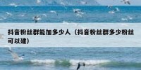 抖音粉丝群能加多少人（抖音粉丝群多少粉丝可以建）