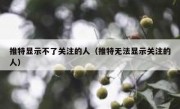 推特显示不了关注的人（推特无法显示关注的人）