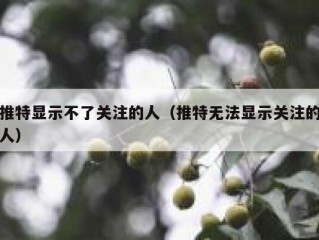 推特显示不了关注的人（推特无法显示关注的人）