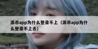 派币app为什么登录不上（派币app为什么登录不上去）