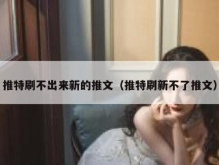 推特刷不出来新的推文（推特刷新不了推文）