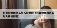 抖音粉丝团怎么加入粉丝群（抖音粉丝团怎么加入粉丝群聊）