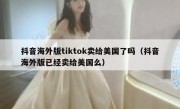 抖音海外版tiktok卖给美国了吗（抖音海外版已经卖给美国么）