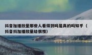 抖音加播放量那些人看得到吗是真的吗知乎（抖音抖加播放量给很慢）