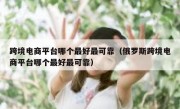 跨境电商平台哪个最好最可靠（俄罗斯跨境电商平台哪个最好最可靠）