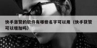快手涨赞的软件有哪些名字可以用（快手获赞可以增加吗）