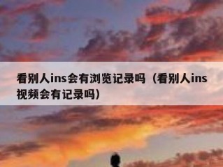 看别人ins会有浏览记录吗（看别人ins视频会有记录吗）