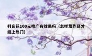 抖音花100元推广有效果吗（怎样发作品才能上热门）