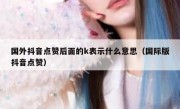 国外抖音点赞后面的k表示什么意思（国际版抖音点赞）