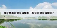 抖音里面点赞有钱赚吗（抖音点赞有钱赚吗?）
