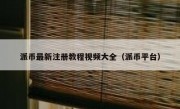 派币最新注册教程视频大全（派币平台）