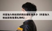 抖音加入粉丝团的钱主播能抽多少（抖音加入粉丝团有免费礼物吗）