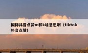国际抖音点赞m和k啥意思啊（tiktok抖音点赞）