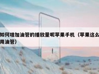 如何增加油管的播放量呢苹果手机（苹果这么用油管）