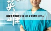 抖音免费粉丝获得（抖音免费粉丝平台）