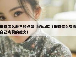 推特怎么看已经点赞过的内容（推特怎么查看自己点赞的推文）