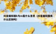 抖音国际版k与m是什么意思（抖音国际版有什么区别吗）