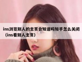 ins浏览别人的主页会知道吗知乎怎么关闭（ins看别人主页）