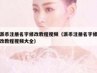 派币注册名字修改教程视频（派币注册名字修改教程视频大全）