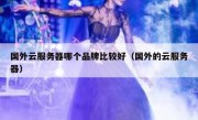 国外云服务器哪个品牌比较好（国外的云服务器）
