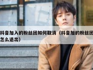 抖音加入的粉丝团如何取消（抖音加的粉丝团怎么退出）