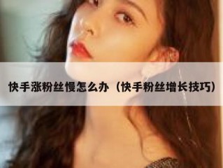 快手涨粉丝慢怎么办（快手粉丝增长技巧）