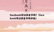 facebook可以改名字吗?（facebook可以改名字吗手机）