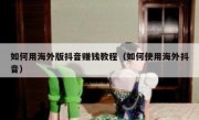 如何用海外版抖音赚钱教程（如何使用海外抖音）