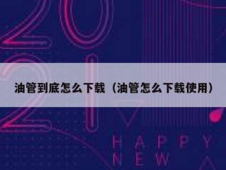 油管到底怎么下载（油管怎么下载使用）