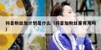 抖音粉丝加计划是什么（抖音加粉丝量有用吗）