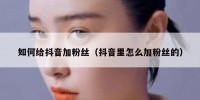 如何给抖音加粉丝（抖音里怎么加粉丝的）