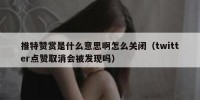 推特赞赏是什么意思啊怎么关闭（twitter点赞取消会被发现吗）