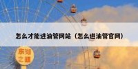 怎么才能进油管网站（怎么进油管官网）